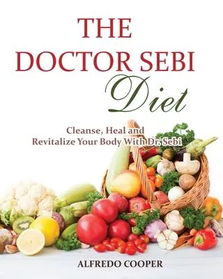 The Doctor Sebi Diet: Cleanse, Heal and Revitalize Your Body With Dr. Sebi
