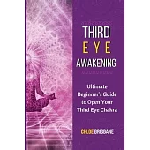 Third Eye Awakening: Ultimate Beginner’’s Guide to Open Your Third Eye Chakra
