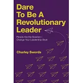 Dare to Be a Revolutionary Leader: People Are the Solution-Change Your Leadership Culture