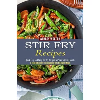 Stir Fry Recipes: A Vegetable Stir Fry Cookbook for Effortless Meals (Quick Easy and Tasty Stir Fry Recipes for Your Everyday Meals)