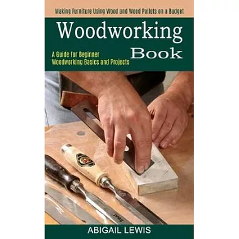Woodworking Book: A Guide for Beginner Woodworking Basics and Projects (Making Furniture Using Wood and Wood Pallets on a Budget)