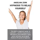 Hypnosis to Relax Yourself: The Ultimate Beginner’’s Guide to Overcome Insomnia Using Positive Affirmations and Meditation. Sleep Better and Wake U