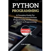 Python Programming: A Complete Guide For Beginners to Learn Python Programming and Becoming an Expert in Programming