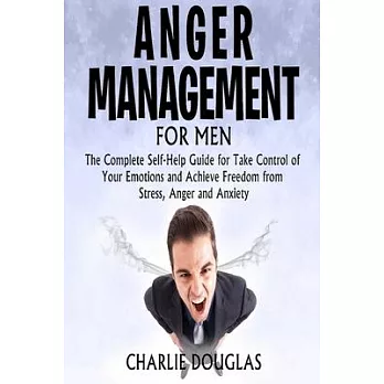 Anger Management for Men: The Complete Self-Help Guide for Take Control of Your Emotions and Achieve Freedom from Stress, Anger and Anxiety