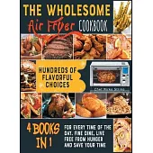 The Wholesome Air Fryer Cookbook [4 books in 1]: Hundreds of Flavorful Choices for Every Time of the Day. Fine Dine, Live Free from Hunger and Save Yo