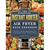 The Essential Instant Vortex Air Fryer Oven Cookbook: Healthy, Fast & Fresh Recipes for Your Instant Vortex Air Fryer Oven