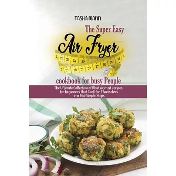 The Super Easy Air Fryer cookbook for busy People: The Ultimate Collection of Most wanted recipes for beginners that Cook for Themselves in a Few Simp