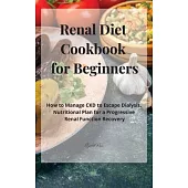 Renal Diet Cookbook for Beginners: How to Manage CKD to Escape Dialysis. Nutritional Plan for a Progressive Renal Function Recovery