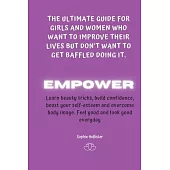 Empower: THE ULTIMATE GUIDE FOR GIRLS AND WOMEN WHO WANT TO IMPROVE THEIR LIVES BUT DON’’T WANT TO GET BAFFLED DOING IT: A Life-