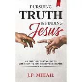 Pursuing Truth and Finding Jesus: An Introductory Guide to Christianity for the Honest Skeptic
