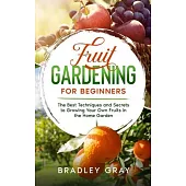 Fruit Gardening for Beginners: The Best Techniques and Secrets to Growing Your Own Fruits in the Home Garden