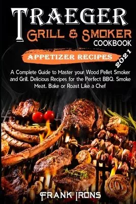Traeger Grill and Smoker Cookbook 2021. Appetizer Recipes: A Complete Guide to Master your Wood Pellet Smoker and Grill. Smoke, Meat, Bake or Roast Li
