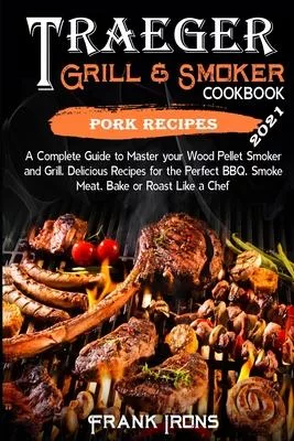 Traeger Grill and Smoker Cookbook 2021. Pork Recipes: A Complete Guide to Master your Wood Pellet Smoker and Grill. Smoke, Meat, Bake or Roast Like a