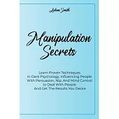 Manipulation Secrets: Learn Proven Techniques In Dark Psychology, Influencing People With Persuasion, Nlp, And Mind Control to Deal With Peo