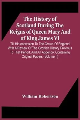 The History Of Scotland During The Reigns Of Queen Mary And Of King James Vi. Till His Accession To The Crown Of England; With A Review Of The Scottis