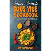Super Simple Sous Vide Recipes: An Amazing Guide With the Best Sous Vide Recipes for Your Low Temperature Long Time Cooking For Everyday