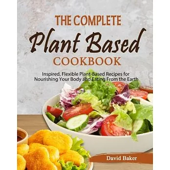 The Complete Plant Based Cookbook: Inspired, Flexible Plant-Based Recipes for Nourishing Your Body and Eating From the Earth