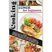 Cooking Lunch for Beginners: Some of the Best Recipes for Beginners Inside! Please Your Guests with Delicious Dinners to Prepare Quick-And-Easy and