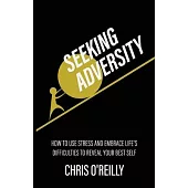 Seeking Adversity: How to Use Stress and Embrace Life’’s Difficulties to Reveal Your Best Self