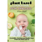 Plant Based Cookbook for Babies: Irresistible, Nutritious and Healthy Meals Perfect for Babies and Up