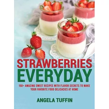 Strawberries Everyday: 150+ Amazing Sweet Recipes With Flavor Secrets to Make Your Favorite Food Delicacies at Home