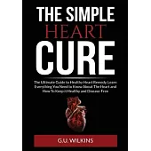 The Simple Heart Cure: The Ultimate Guide to Healthy Heart Remedy, Learn Everything You Need to Know About The Heart and How To Keep it Healt