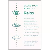 Close Your Eyes, Relax: Reprogram Your Subconscious Mind in Six Weeks to De-Stress, Break Free from Anxiety, and Finally Feel Calm with the Gr