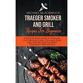 Traeger Smoker And Grill Recipes For Beginners: A Step-By-Step Guide To Prepare The Greatest Grill You Have Ever Had And Become The Most Renowned Bbq