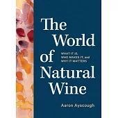 The World of Natural Wine: An Essential Guide to Understanding What It Is, Who Makes It, and Why to Drink It
