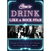 How to Drink Like a Rock Star: Recipes for the Cocktails and Libations That Inspired 100 Music Legends