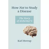 How Not to Study a Disease: The Story of Alzheimer’’s