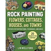 Rock Painting Flowers, Cottages, Houses, and Towns: Step-By-Step Instructions, Techniques, and Ideas--22 Projects for Everyone