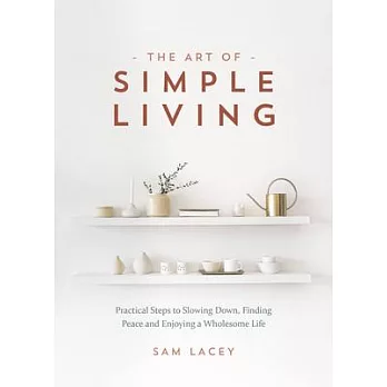 The Art of Simple Living: Practical Steps to Slowing Down, Finding Peace and Enjoying a Wholesome Life