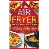 This Air Fryer Book Is Not a Cookbook: Basic Education for Beginners Who Want To Own a Air Fryer & Air Fryer Owners Who Never Opened the Box