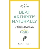 Beat Arthritis Naturally: Supercharge Your Health with 65 Recipes and Lifestyle Tips from Arthritis Foodie