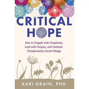 Critical Hope: How to Grapple with Complexity, Lead with Purpose, and Cultivate Transformative Social Change