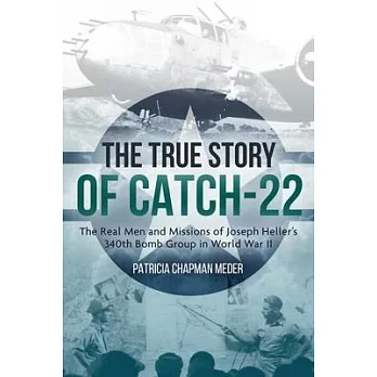 The True Story of Catch-22: The Real Men and Missions of Joseph Heller’’s 340th Bomb Group in World War II