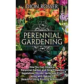 Perennial Gardening: How You Can Create a Perennial Garden and Grow Flowers, Vegetables, Shrubs, Herbs and Fruit along with Making It Beaut