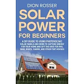 Solar Power for Beginners: A DIY Guide to Using Photovoltaic Solar Panels and More to Capture Energy for Your Home and off the Grid for RVs, Vans