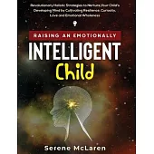 Raising an Emotionally Intelligent Child. Revolutionary Holistic Strategies to Nurture Your Child’’s Developing Mind by Cultivating Resilience, Curiosi