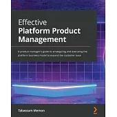 Effective Platform Product Management: A product manager’’s guide to strategizing and executing the platform business model to expand the customer base