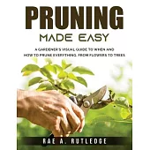 Pruning Made Easy: A Gardener’’s Visual Guide to When and How to Prune Everything, from Flowers to Trees