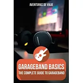 GarageBand Basics: The Complete Guide to GarageBand Volume 1