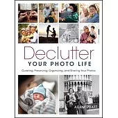 Declutter Your Photo Life: The Practical Guide to Curating, Preserving, Organizing, and Sharing Your Photos