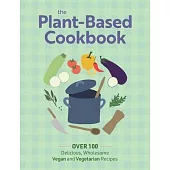 The Plant Based Cookbook: Over 100 Deliciously Wholesome Vegan and Vegetarian Recipes