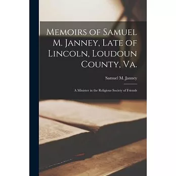 Memoirs of Samuel M. Janney, Late of Lincoln, Loudoun County, Va.; a Minister in the Religious Society of Friends
