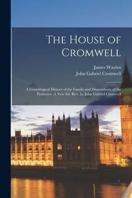 The House of Cromwell: A Genealogical History of the Family and Descendants of the Protector. A New Ed. Rev. by John Gabriel Cromwell