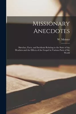 Missionary Anecdotes: Sketches, Facts, and Incidents Relating to the State of the Heathen and the Effects of the Gospel in Various Parts of