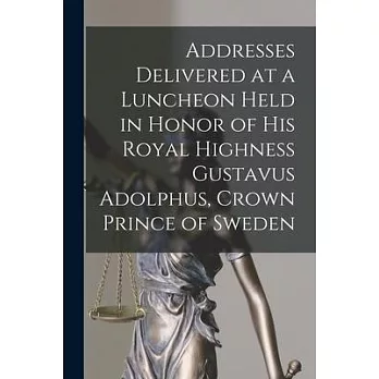 Addresses Delivered at a Luncheon Held in Honor of His Royal Highness Gustavus Adolphus, Crown Prince of Sweden