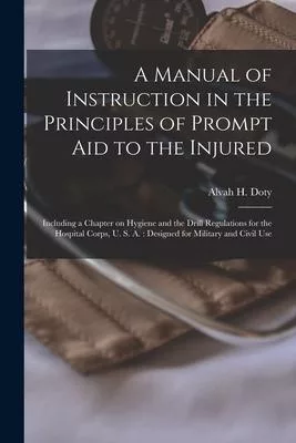 A Manual of Instruction in the Principles of Prompt Aid to the Injured: Including a Chapter on Hygiene and the Drill Regulations for the Hospital Corp